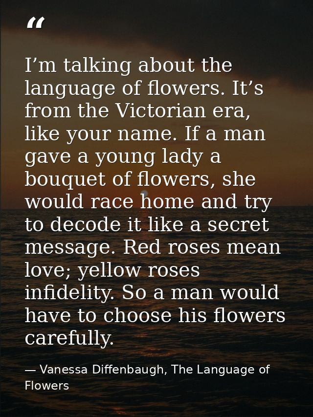 I’m talking about the language of flowers. It’s from the Victorian era, like your name. If a man gave a young lady a bou — Vanessa Diffenbaugh, The Language of Flowers