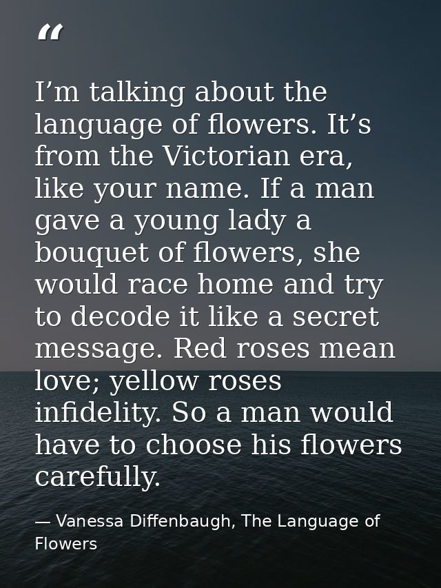 I’m talking about the language of flowers. It’s from the Victorian era, like your name. If a man gave a young lady a bou — Vanessa Diffenbaugh, The Language of Flowers