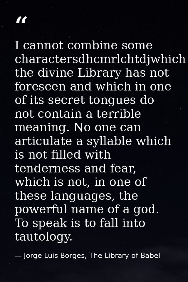I cannot combine some charactersdhcmrlchtdjwhich the divine Library has not foreseen and which in one of its secret tong — Jorge Luis Borges, The Library of Babel