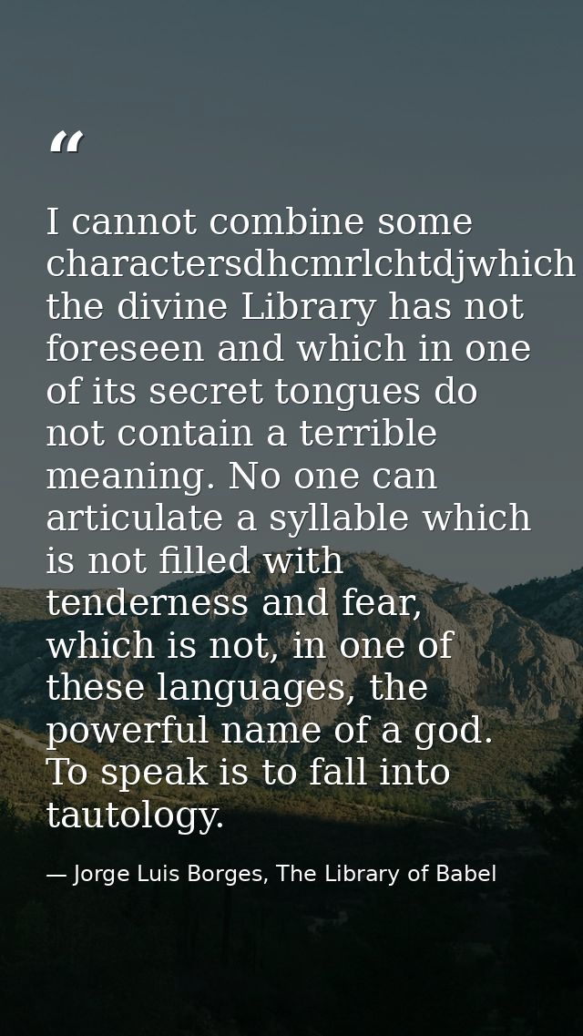 I cannot combine some charactersdhcmrlchtdjwhich the divine Library has not foreseen and which in one of its secret tong — Jorge Luis Borges, The Library of Babel