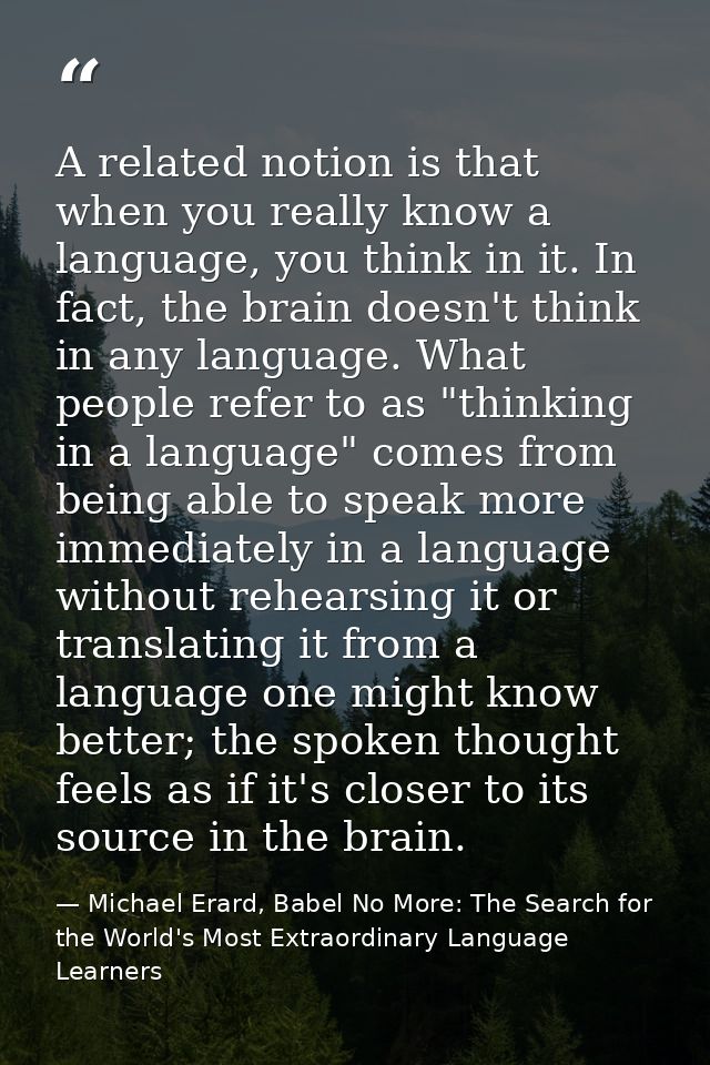 A related notion is that when you really know a language, you think in it. In fact, the brain doesn't think in any langu — Michael Erard, Babel No More: The Search for the World's Most Extraordinary Language Learners