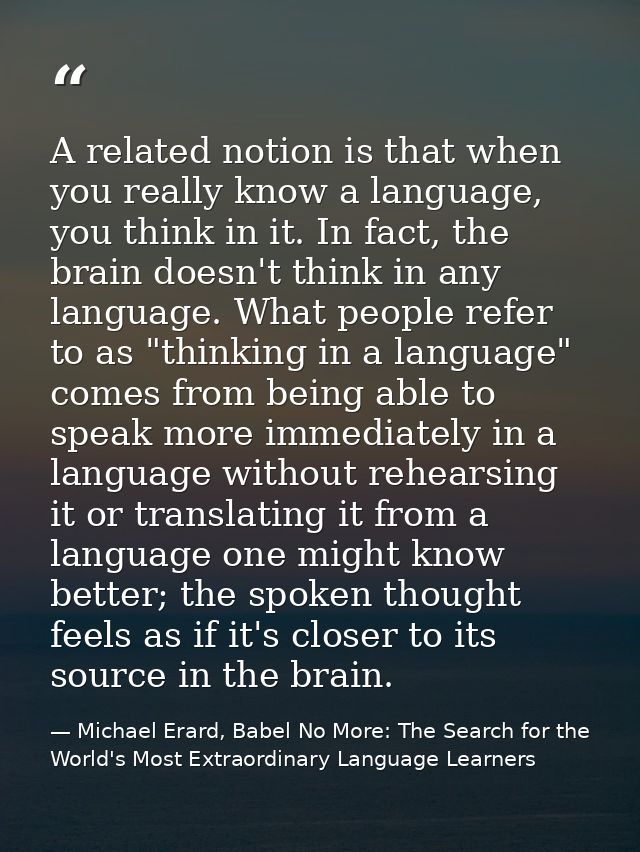 A related notion is that when you really know a language, you think in it. In fact, the brain doesn't think in any langu — Michael Erard, Babel No More: The Search for the World's Most Extraordinary Language Learners