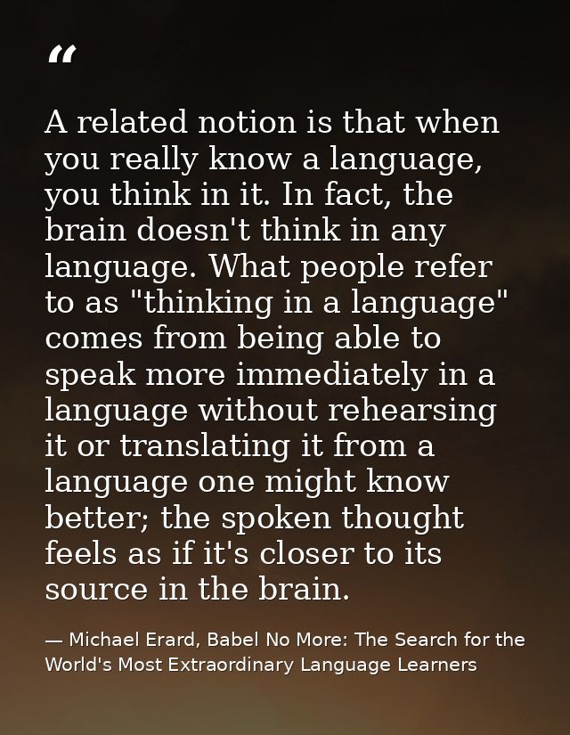 A related notion is that when you really know a language, you think in it. In fact, the brain doesn't think in any langu — Michael Erard, Babel No More: The Search for the World's Most Extraordinary Language Learners