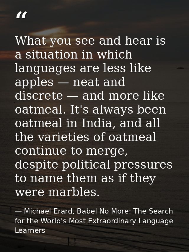 What you see and hear is a situation in which languages are less like apples — neat and discrete — and more like oatmeal — Michael Erard, Babel No More: The Search for the World's Most Extraordinary Language Learners