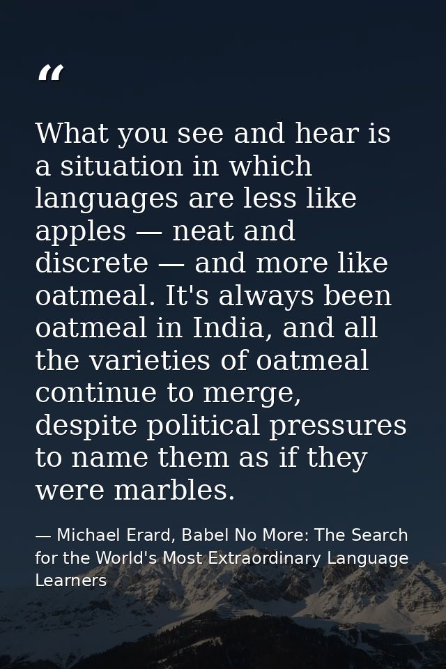 What you see and hear is a situation in which languages are less like apples — neat and discrete — and more like oatmeal — Michael Erard, Babel No More: The Search for the World's Most Extraordinary Language Learners