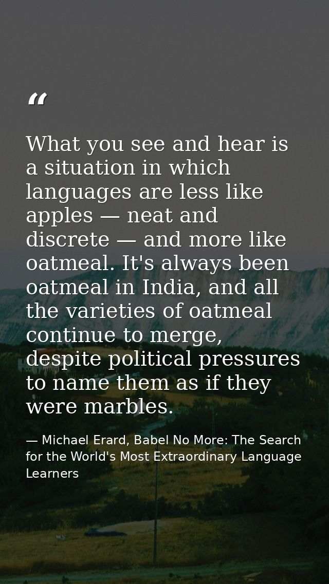 What you see and hear is a situation in which languages are less like apples — neat and discrete — and more like oatmeal — Michael Erard, Babel No More: The Search for the World's Most Extraordinary Language Learners