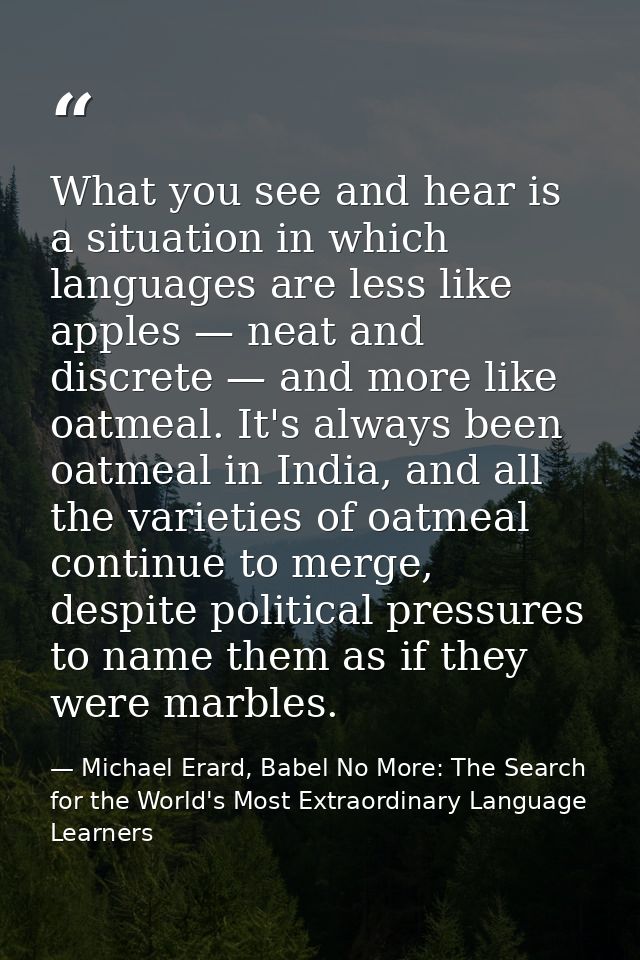 What you see and hear is a situation in which languages are less like apples — neat and discrete — and more like oatmeal — Michael Erard, Babel No More: The Search for the World's Most Extraordinary Language Learners