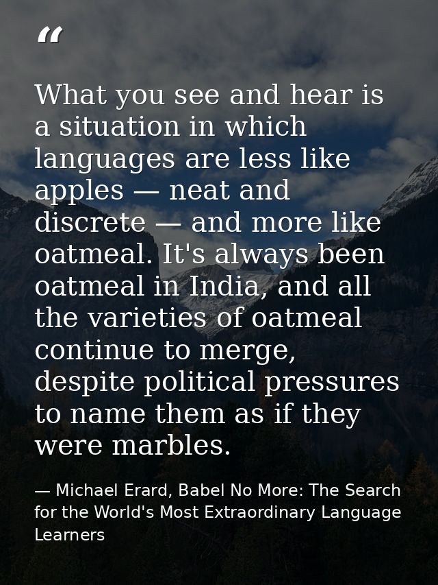 What you see and hear is a situation in which languages are less like apples — neat and discrete — and more like oatmeal — Michael Erard, Babel No More: The Search for the World's Most Extraordinary Language Learners