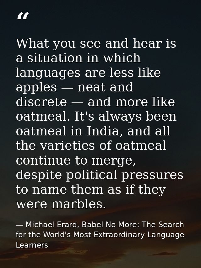 What you see and hear is a situation in which languages are less like apples — neat and discrete — and more like oatmeal — Michael Erard, Babel No More: The Search for the World's Most Extraordinary Language Learners