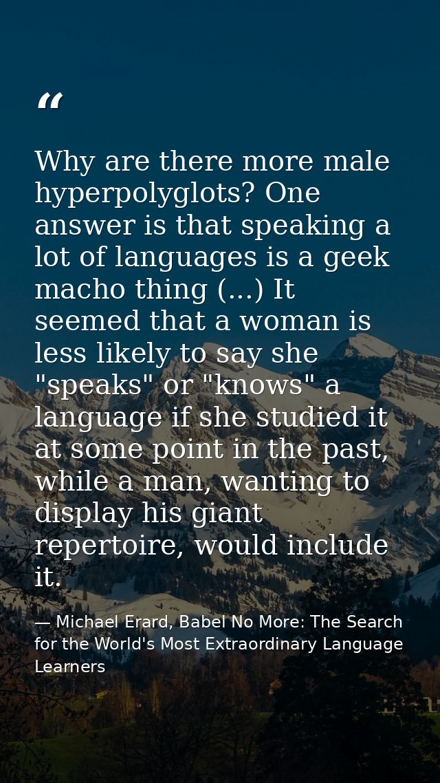 Why are there more male hyperpolyglots? One answer is that speaking a lot of languages is a geek macho thing (...) It se — Michael Erard, Babel No More: The Search for the World's Most Extraordinary Language Learners