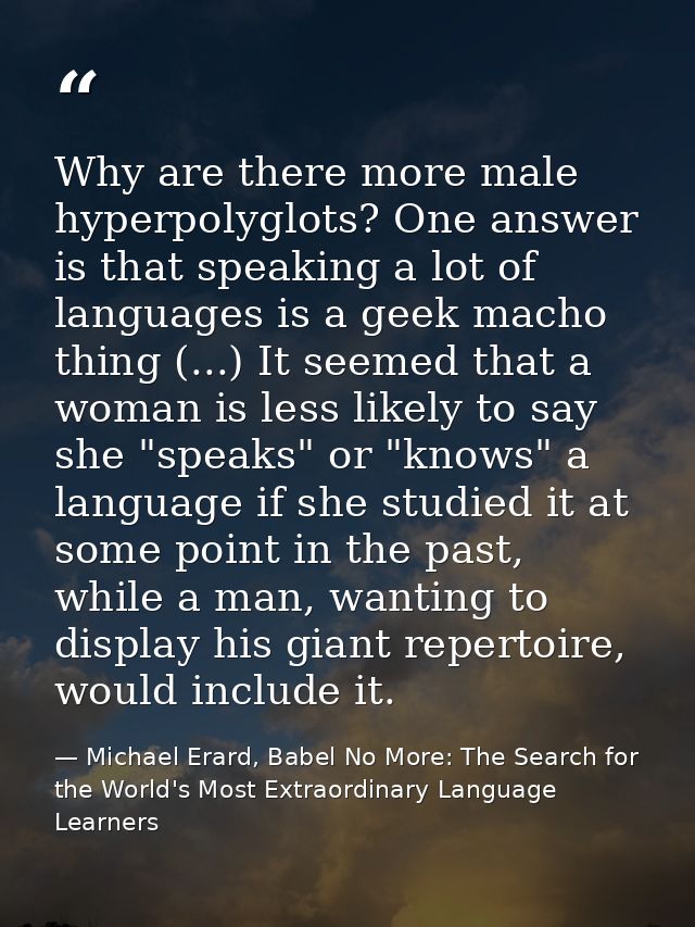 Why are there more male hyperpolyglots? One answer is that speaking a lot of languages is a geek macho thing (...) It se — Michael Erard, Babel No More: The Search for the World's Most Extraordinary Language Learners