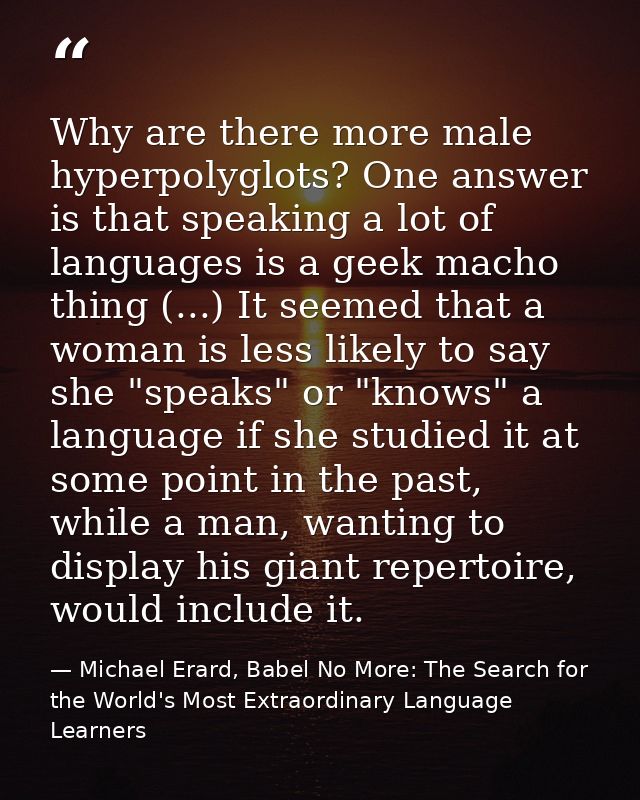 Why are there more male hyperpolyglots? One answer is that speaking a lot of languages is a geek macho thing (...) It se — Michael Erard, Babel No More: The Search for the World's Most Extraordinary Language Learners