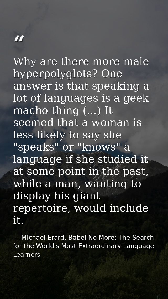 Why are there more male hyperpolyglots? One answer is that speaking a lot of languages is a geek macho thing (...) It se — Michael Erard, Babel No More: The Search for the World's Most Extraordinary Language Learners