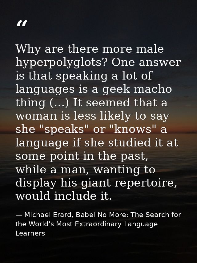 Why are there more male hyperpolyglots? One answer is that speaking a lot of languages is a geek macho thing (...) It se — Michael Erard, Babel No More: The Search for the World's Most Extraordinary Language Learners