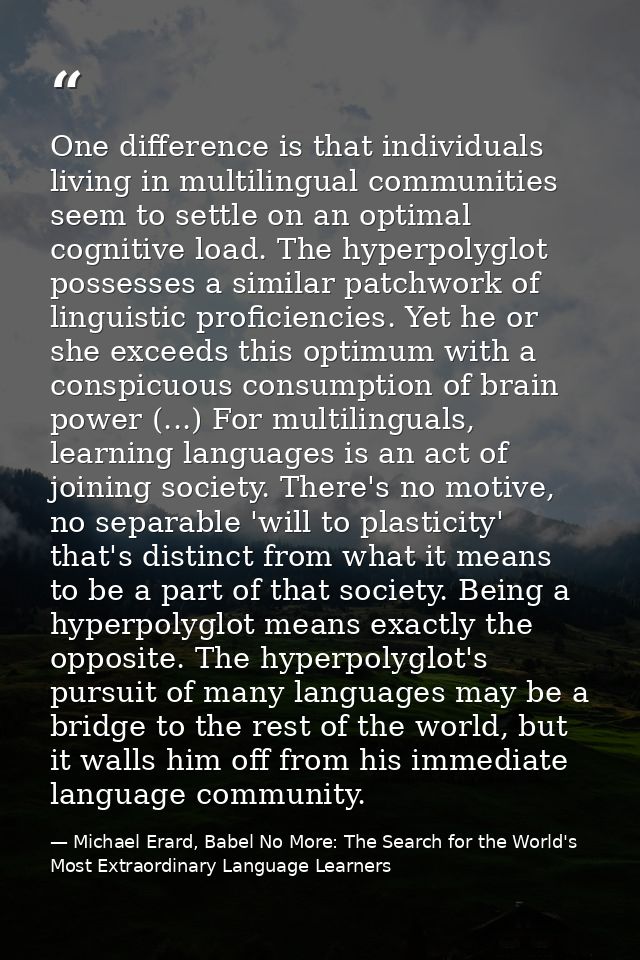 One difference is that individuals living in multilingual communities seem to settle on an optimal cognitive load. The h — Michael Erard, Babel No More: The Search for the World's Most Extraordinary Language Learners
