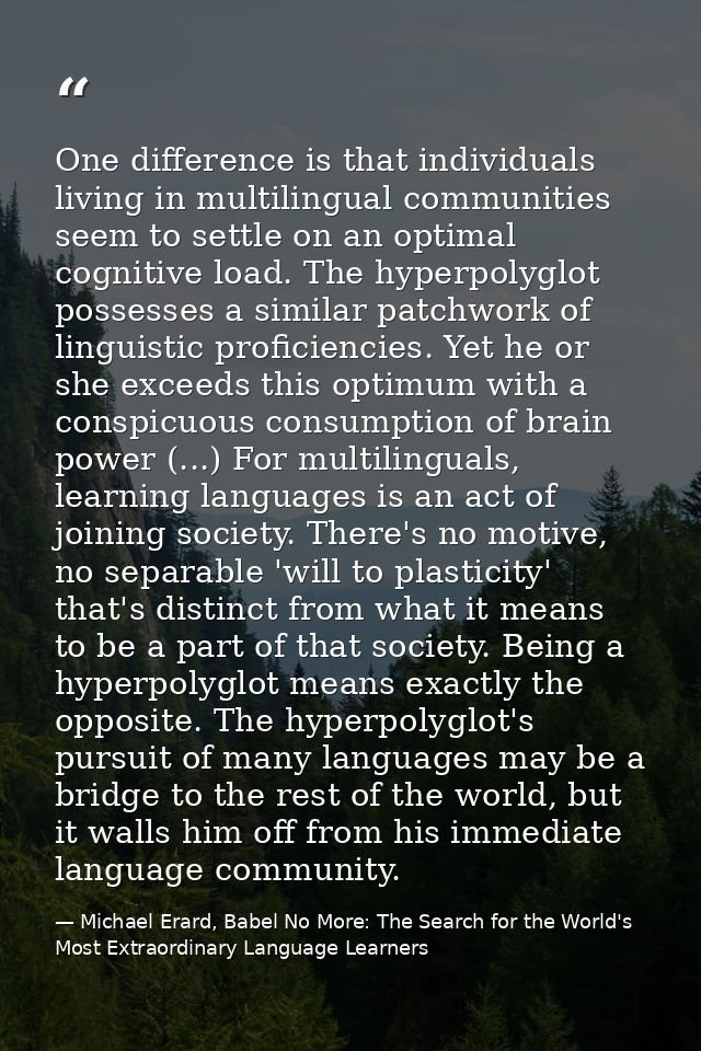 One difference is that individuals living in multilingual communities seem to settle on an optimal cognitive load. The h — Michael Erard, Babel No More: The Search for the World's Most Extraordinary Language Learners