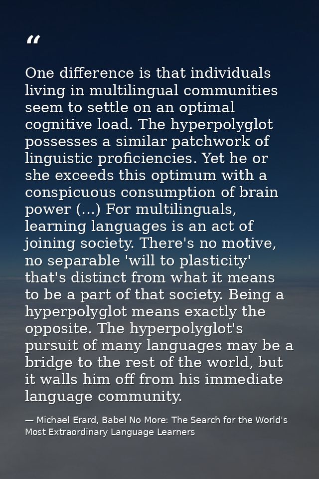 One difference is that individuals living in multilingual communities seem to settle on an optimal cognitive load. The h — Michael Erard, Babel No More: The Search for the World's Most Extraordinary Language Learners