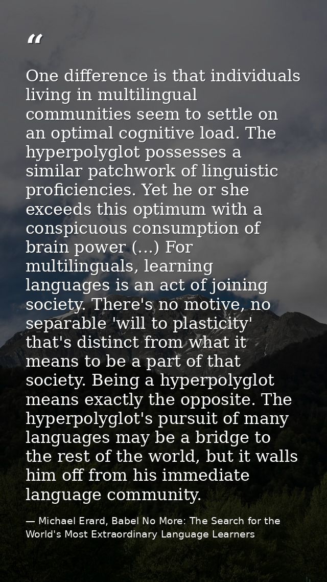 One difference is that individuals living in multilingual communities seem to settle on an optimal cognitive load. The h — Michael Erard, Babel No More: The Search for the World's Most Extraordinary Language Learners