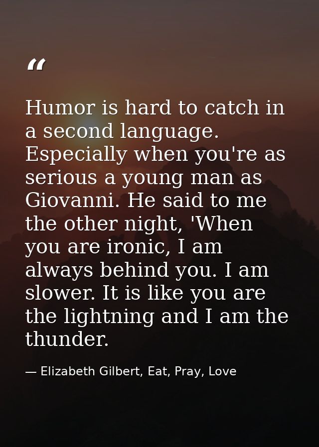 Humor is hard to catch in a second language. Especially when you're as serious a young man as Giovanni. He said to me th — Elizabeth Gilbert, Eat, Pray, Love