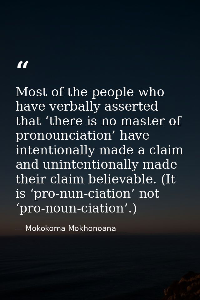 Most of the people who have verbally asserted that ‘there is no master of pronounciation’ have intentionally made a clai — Mokokoma Mokhonoana