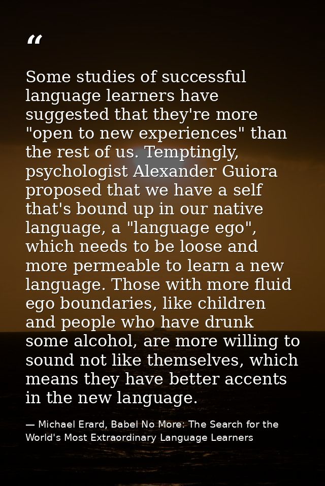 Some studies of successful language learners have suggested that they're more "open to new experiences" than the rest of — Michael Erard, Babel No More: The Search for the World's Most Extraordinary Language Learners
