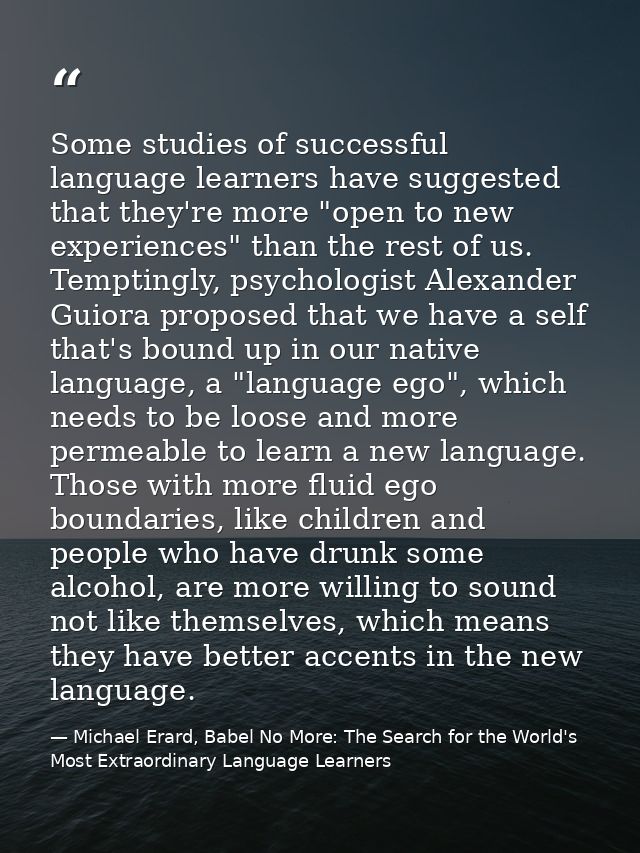 Some studies of successful language learners have suggested that they're more "open to new experiences" than the rest of — Michael Erard, Babel No More: The Search for the World's Most Extraordinary Language Learners