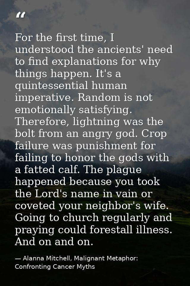 For the first time, I understood the ancients' need to find explanations for why things happen. It's a quintessential hu — Alanna Mitchell, Malignant Metaphor: Confronting Cancer Myths