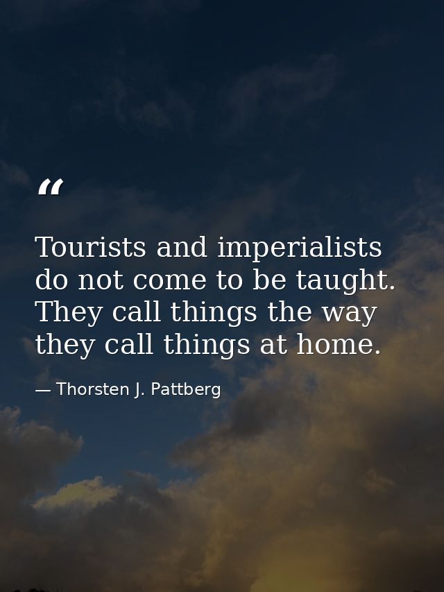 Tourists and imperialists do not come to be taught. They call things the way they call things at home. — Thorsten J. Pattberg