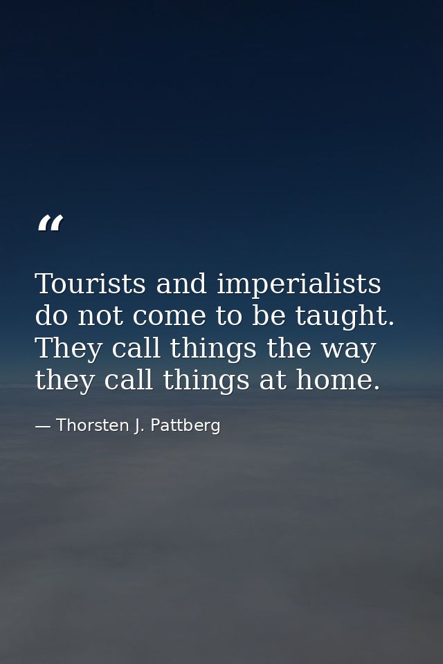 Tourists and imperialists do not come to be taught. They call things the way they call things at home. — Thorsten J. Pattberg