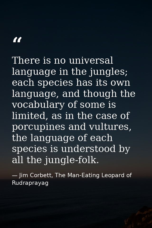 There is no universal language in the jungles; each species has its own language, and though the vocabulary of some is l — Jim Corbett, The Man-Eating Leopard of Rudraprayag