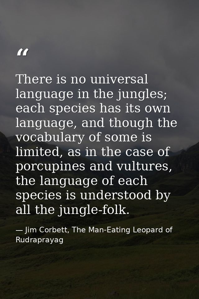 There is no universal language in the jungles; each species has its own language, and though the vocabulary of some is l — Jim Corbett, The Man-Eating Leopard of Rudraprayag