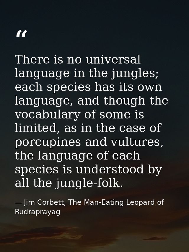 There is no universal language in the jungles; each species has its own language, and though the vocabulary of some is l — Jim Corbett, The Man-Eating Leopard of Rudraprayag