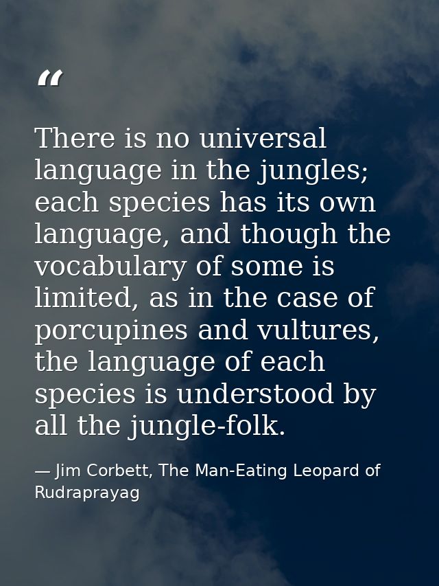 There is no universal language in the jungles; each species has its own language, and though the vocabulary of some is l — Jim Corbett, The Man-Eating Leopard of Rudraprayag