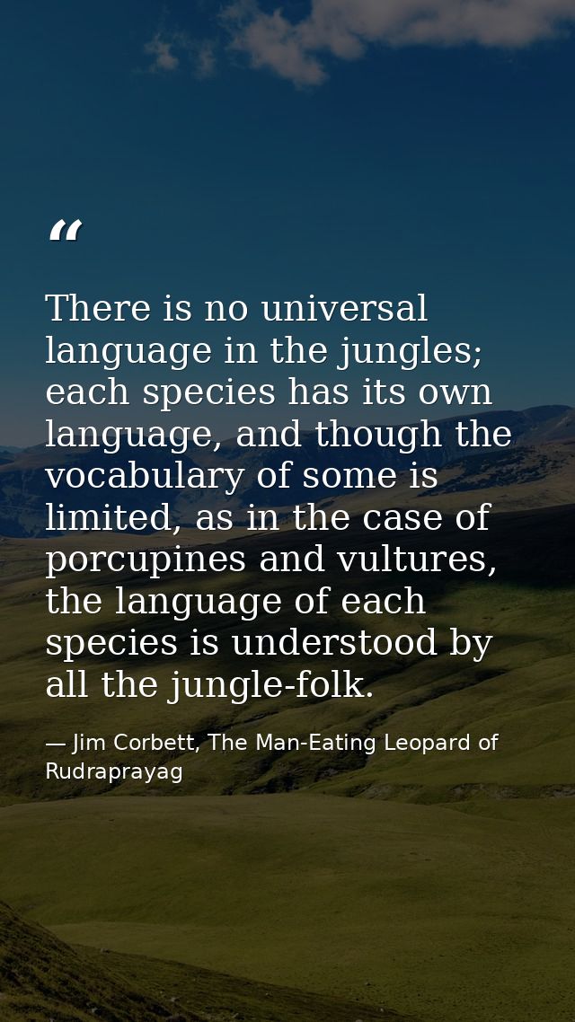 There is no universal language in the jungles; each species has its own language, and though the vocabulary of some is l — Jim Corbett, The Man-Eating Leopard of Rudraprayag