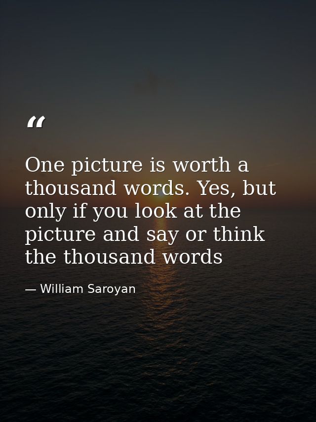 One picture is worth a thousand words. Yes, but only if you look at the picture and say or think the thousand words — William Saroyan