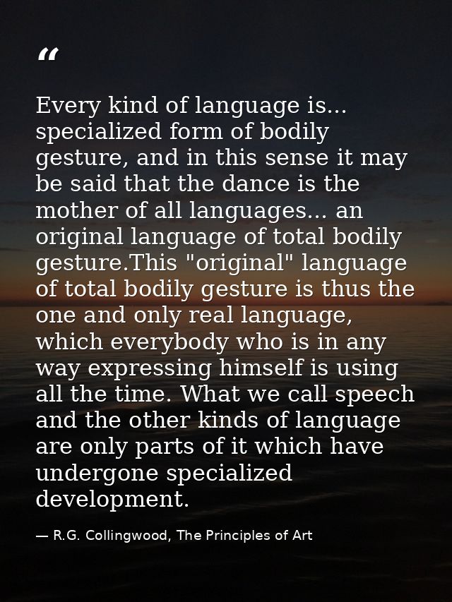 Every kind of language is... specialized form of bodily gesture, and in this sense it may be said that the dance is the  — R.G. Collingwood, The Principles of Art