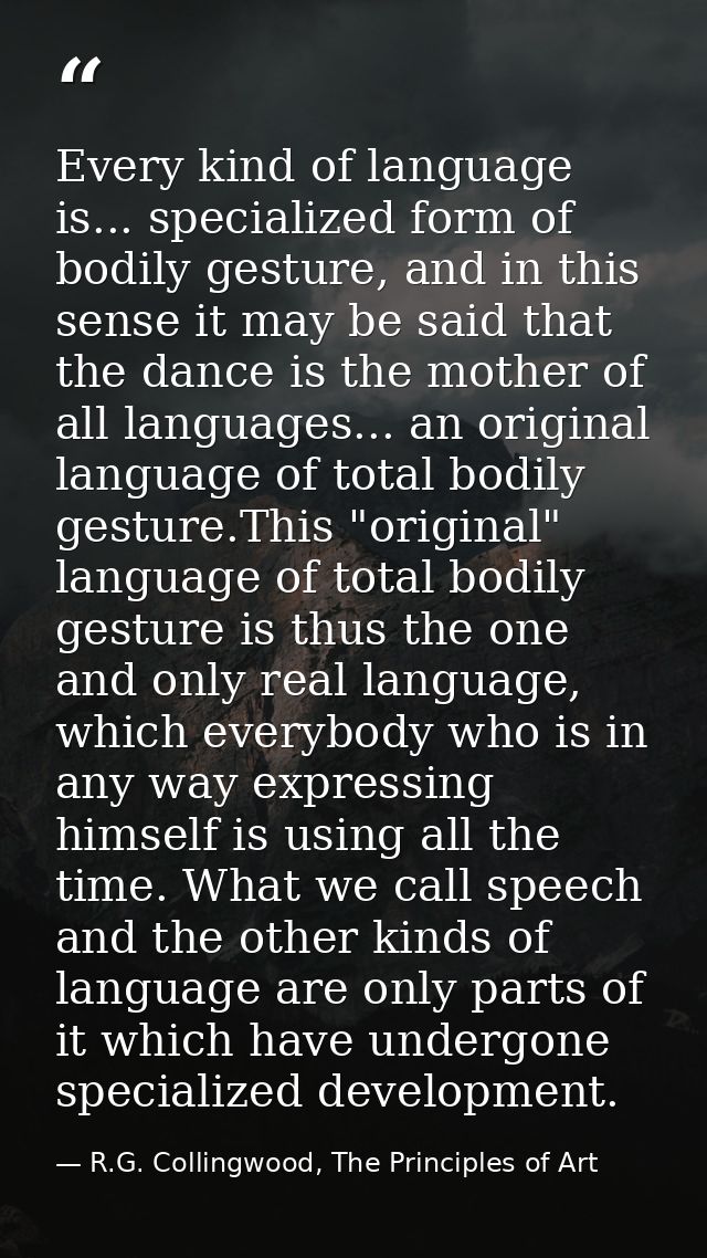 Every kind of language is... specialized form of bodily gesture, and in this sense it may be said that the dance is the  — R.G. Collingwood, The Principles of Art