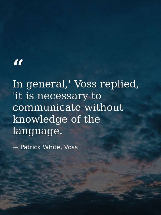 In general,' Voss replied, 'it is necessary to communicate without knowledge of the language. — Patrick White, Voss