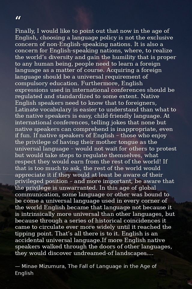 Finally, I would like to point out that now in the age of English, choosing a language policy is not the exclusive conce — Minae Mizumura, The Fall of Language in the Age of English