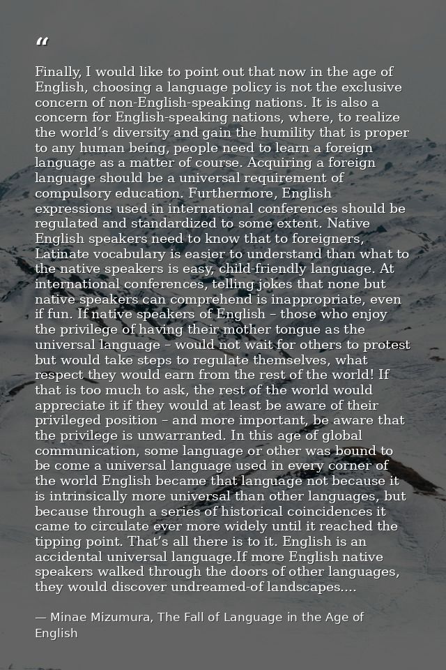 Finally, I would like to point out that now in the age of English, choosing a language policy is not the exclusive conce — Minae Mizumura, The Fall of Language in the Age of English
