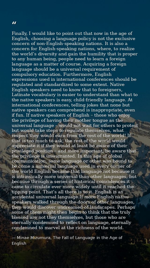 Finally, I would like to point out that now in the age of English, choosing a language policy is not the exclusive conce — Minae Mizumura, The Fall of Language in the Age of English