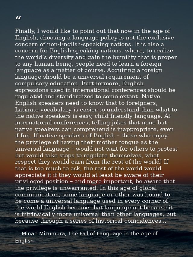 Finally, I would like to point out that now in the age of English, choosing a language policy is not the exclusive conce — Minae Mizumura, The Fall of Language in the Age of English