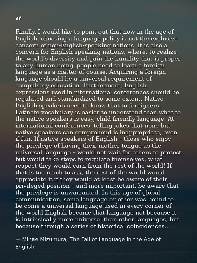 Finally, I would like to point out that now in the age of English, choosing a language policy is not the exclusive conce — Minae Mizumura, The Fall of Language in the Age of English