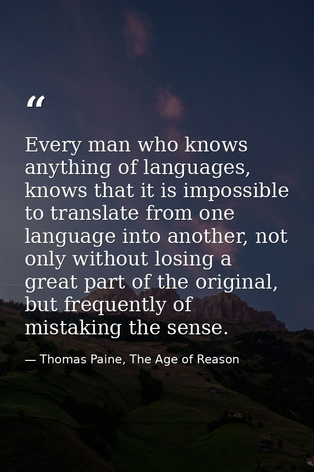 Every man who knows anything of languages, knows that it is impossible to translate from one language into another, not  — Thomas Paine, The Age of Reason