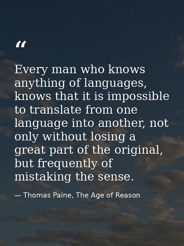 Every man who knows anything of languages, knows that it is impossible to translate from one language into another, not  — Thomas Paine, The Age of Reason