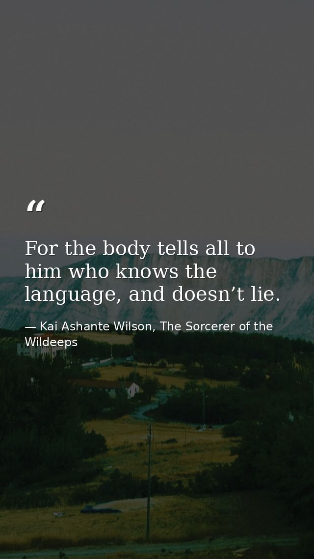 For the body tells all to him who knows the language, and doesn’t lie. — Kai Ashante Wilson, The Sorcerer of the Wildeeps
