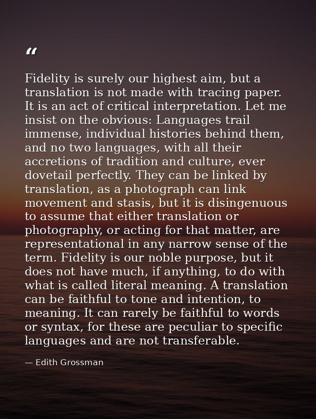 Fidelity is surely our highest aim, but a translation is not made with tracing paper. It is an act of critical interpret — Edith Grossman