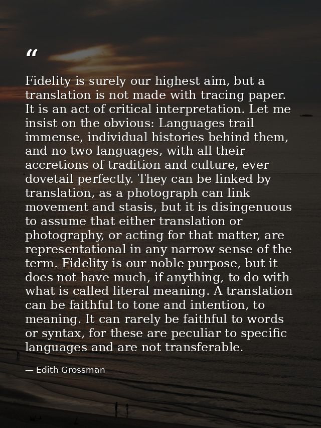 Fidelity is surely our highest aim, but a translation is not made with tracing paper. It is an act of critical interpret — Edith Grossman