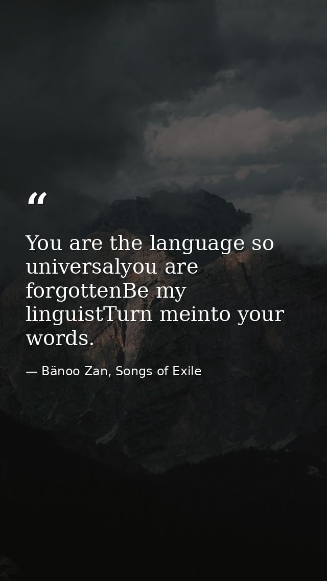 You are the language so universalyou are forgottenBe my linguistTurn meinto your words. — Bänoo Zan, Songs of Exile