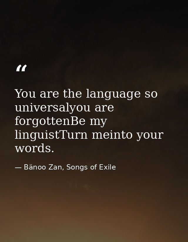 You are the language so universalyou are forgottenBe my linguistTurn meinto your words. — Bänoo Zan, Songs of Exile